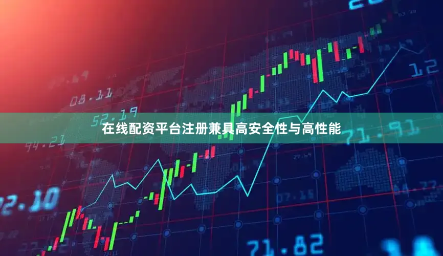 在线配资平台注册兼具高安全性与高性能