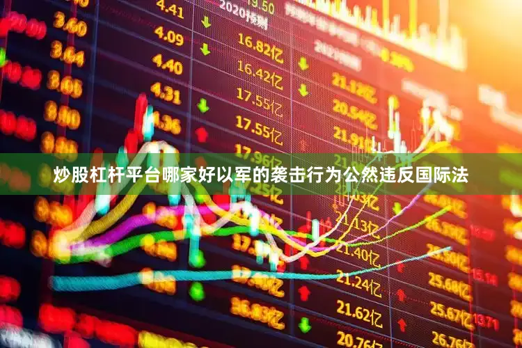 炒股杠杆平台哪家好以军的袭击行为公然违反国际法