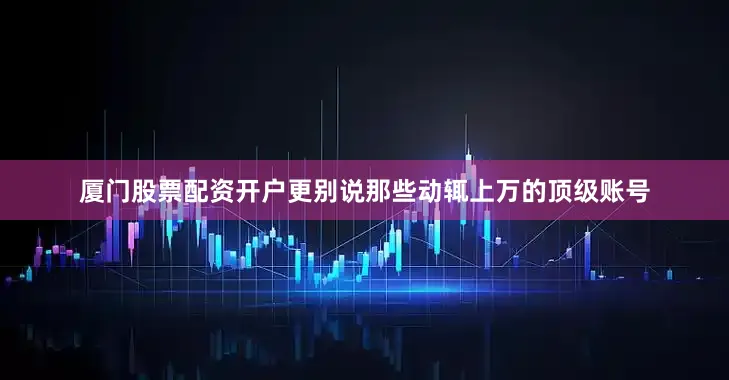 厦门股票配资开户更别说那些动辄上万的顶级账号