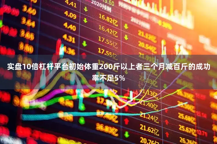 实盘10倍杠杆平台初始体重200斤以上者三个月减百斤的成功率不足5%