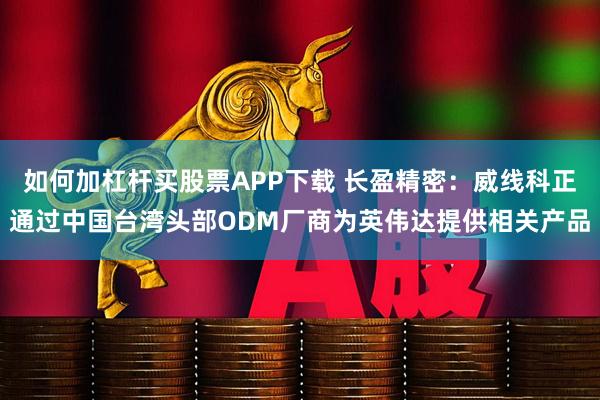 如何加杠杆买股票APP下载 长盈精密：威线科正通过中国台湾头部ODM厂商为英伟达提供相关产品