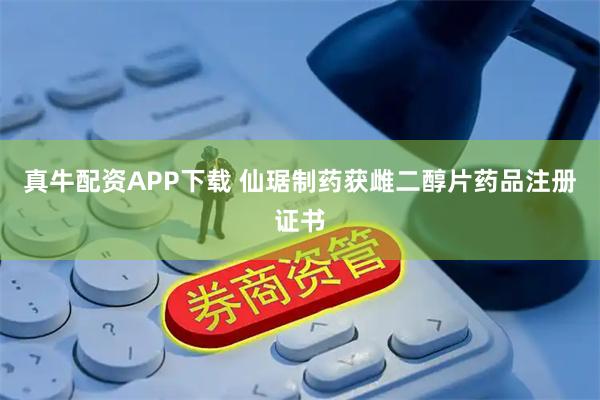真牛配资APP下载 仙琚制药获雌二醇片药品注册证书