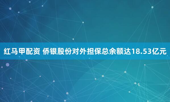 红马甲配资 侨银股份对外担保总余额达18.53亿元