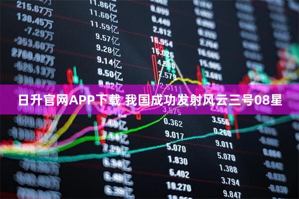 日升官网APP下载 我国成功发射风云三号08星