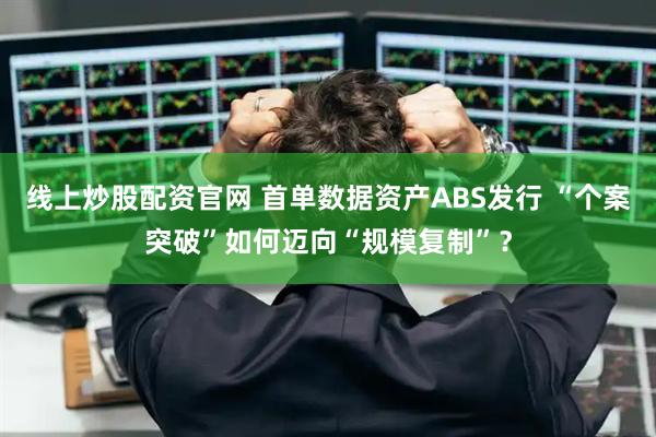线上炒股配资官网 首单数据资产ABS发行 “个案突破”如何迈向“规模复制”？