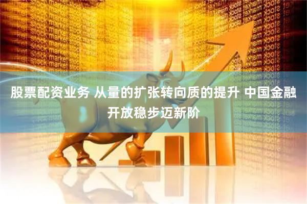 股票配资业务 从量的扩张转向质的提升 中国金融开放稳步迈新阶