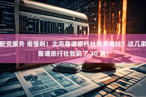 配资服务 谁懂啊！北京靠谱旅行社有多难找？这几家靠谱旅行社我刷了 10 遍！
