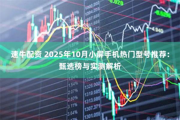 速牛配资 2025年10月小屏手机热门型号推荐：甄选榜与实测解析
