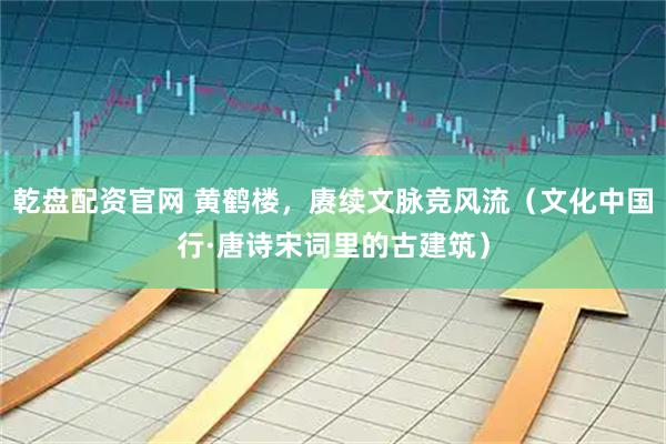 乾盘配资官网 黄鹤楼，赓续文脉竞风流（文化中国行·唐诗宋词里的古建筑）