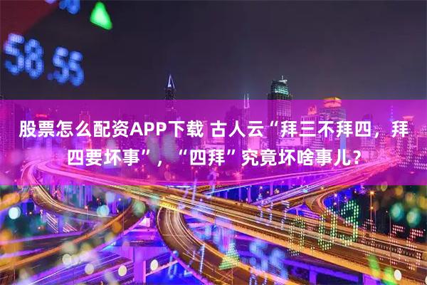 股票怎么配资APP下载 古人云“拜三不拜四，拜四要坏事”，“四拜”究竟坏啥事儿？