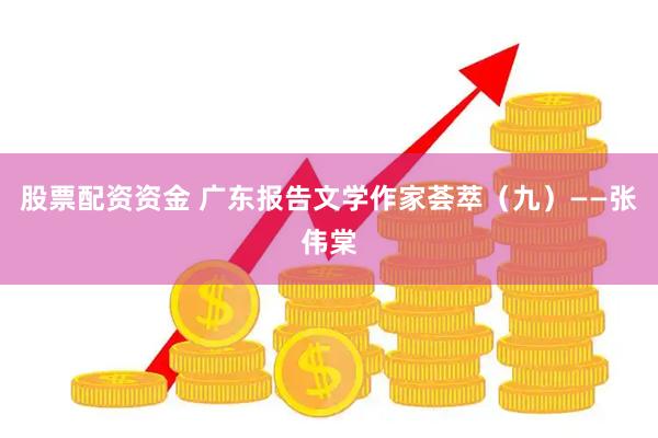 股票配资资金 广东报告文学作家荟萃（九）——张伟棠