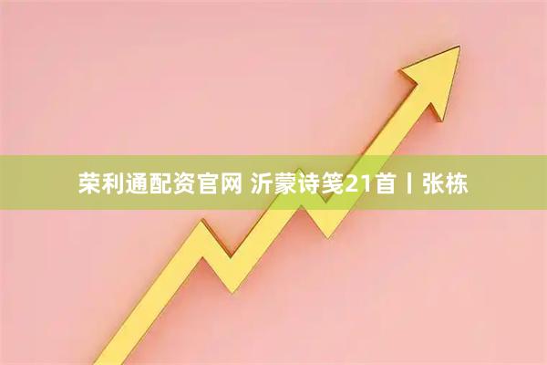 荣利通配资官网 沂蒙诗笺21首丨张栋