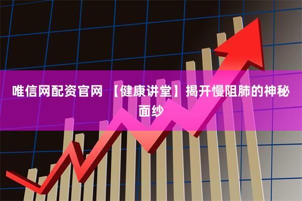 唯信网配资官网 【健康讲堂】揭开慢阻肺的神秘面纱