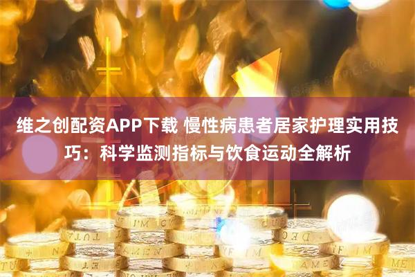 维之创配资APP下载 慢性病患者居家护理实用技巧：科学监测指标与饮食运动全解析