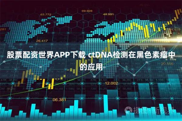 股票配资世界APP下载 ctDNA检测在黑色素瘤中的应用