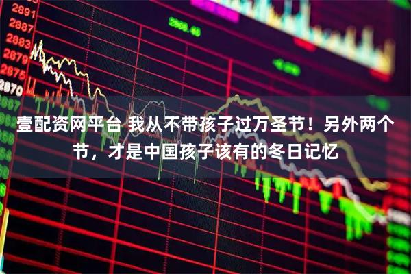 壹配资网平台 我从不带孩子过万圣节！另外两个节，才是中国孩子该有的冬日记忆