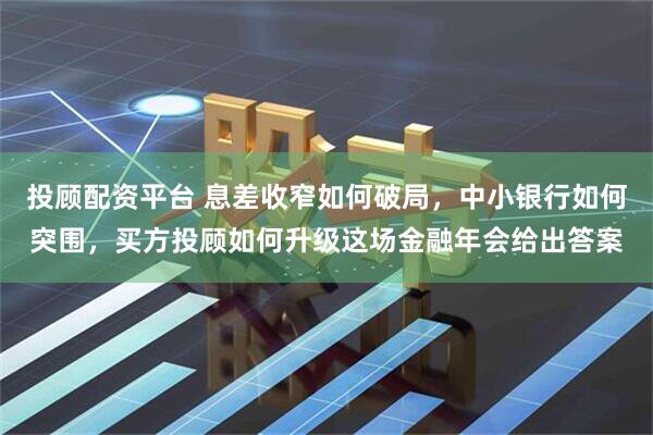 投顾配资平台 息差收窄如何破局，中小银行如何突围，买方投顾如何升级这场金融年会给出答案