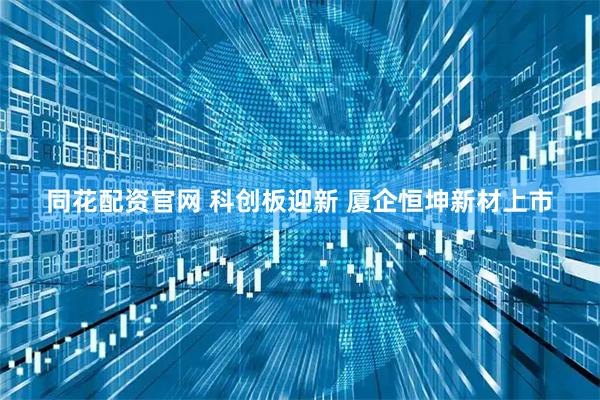 同花配资官网 科创板迎新 厦企恒坤新材上市