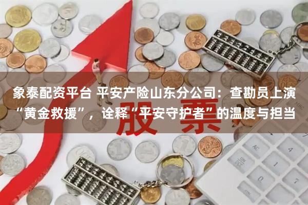 象泰配资平台 平安产险山东分公司：查勘员上演“黄金救援”，诠释“平安守护者”的温度与担当