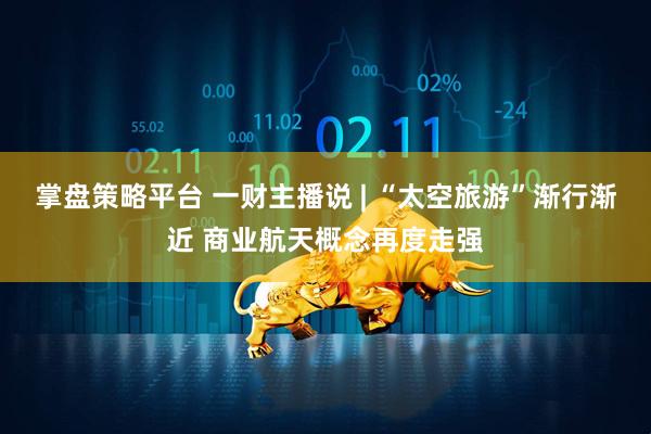 掌盘策略平台 一财主播说 | “太空旅游”渐行渐近 商业航天概念再度走强