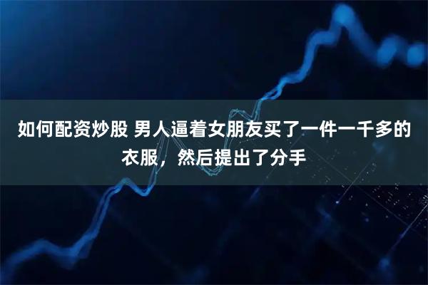 如何配资炒股 男人逼着女朋友买了一件一千多的衣服，然后提出了分手