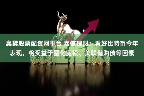 襄樊股票配资网平台 嘉信理财：看好比特币今年表现，将受益于量化宽松、美联储购债等因素