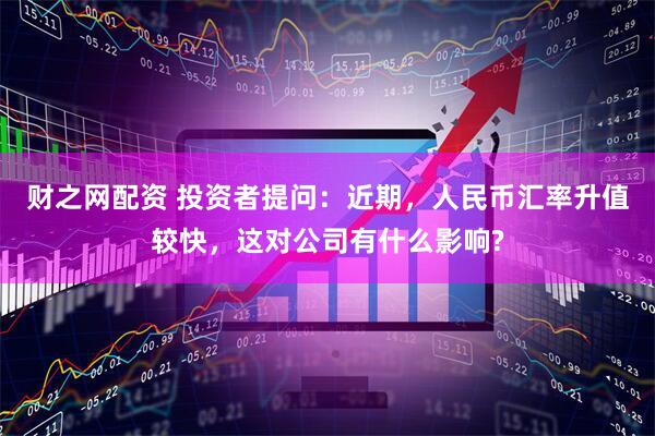 财之网配资 投资者提问：近期，人民币汇率升值较快，这对公司有什么影响?