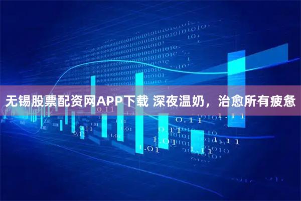 无锡股票配资网APP下载 深夜温奶，治愈所有疲惫