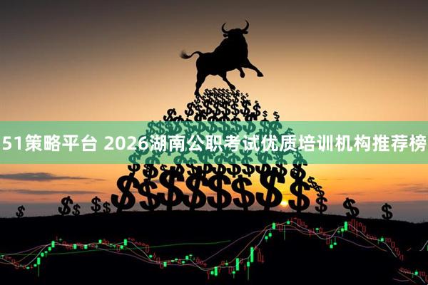 51策略平台 2026湖南公职考试优质培训机构推荐榜