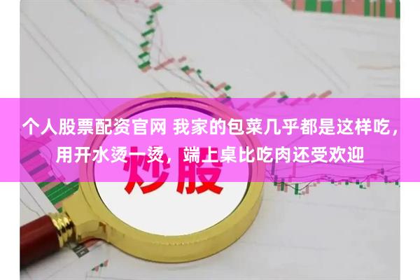个人股票配资官网 我家的包菜几乎都是这样吃，用开水烫一烫，端上桌比吃肉还受欢迎