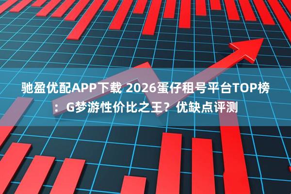 驰盈优配APP下载 2026蛋仔租号平台TOP榜：G梦游性价比之王？优缺点评测
