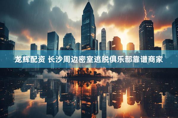龙辉配资 长沙周边密室逃脱俱乐部靠谱商家