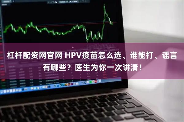 杠杆配资网官网 HPV疫苗怎么选、谁能打、谣言有哪些？医生为你一次讲清！
