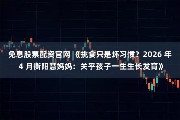 免息股票配资官网 《挑食只是坏习惯？2026 年 4 月衡阳慧妈妈：关乎孩子一生生长发育》