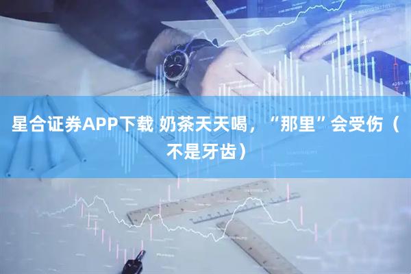 星合证券APP下载 奶茶天天喝，“那里”会受伤（不是牙齿）