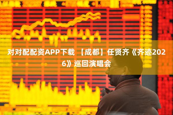 对对配配资APP下载 【成都】任贤齐《齐迹2026》巡回演唱会