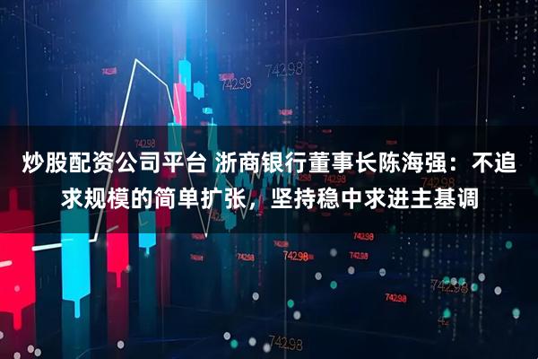 炒股配资公司平台 浙商银行董事长陈海强：不追求规模的简单扩张，坚持稳中求进主基调