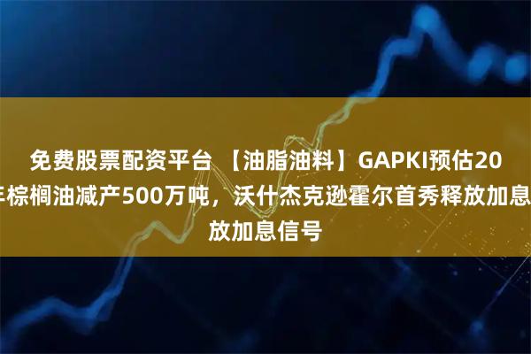 免费股票配资平台 【油脂油料】GAPKI预估2027年棕榈油减产500万吨，沃什杰克逊霍尔首秀释放加息信号