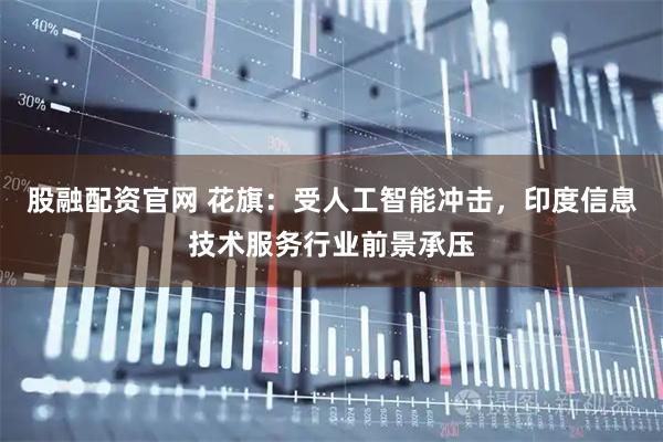 股融配资官网 花旗：受人工智能冲击，印度信息技术服务行业前景承压